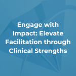 Engage with Impact: Elevate Facilitation through Clinical Strengths