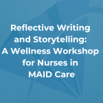 Reflective Writing and Storytelling: A Wellness Workshop for Nurses in MAID Care